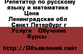 Репетитор по русскому языку и математике › Цена ­ 600 - Ленинградская обл., Санкт-Петербург г. Услуги » Обучение. Курсы   